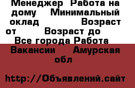 Менеджер. Работа на дому. › Минимальный оклад ­ 30 000 › Возраст от ­ 25 › Возраст до ­ 35 - Все города Работа » Вакансии   . Амурская обл.